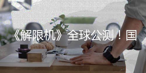 国产解机甲今日限机序章全球公启封测