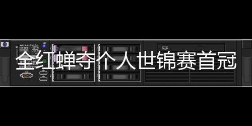 第1个人冠 锦赛金全红历史助跳摘世蝉夺世锦赛首水队