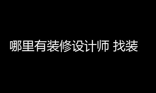 好处计师有装修设哪里 找装修设计师的