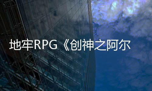 5版本9地牢尔斯马格月17日纳之阿创神发售